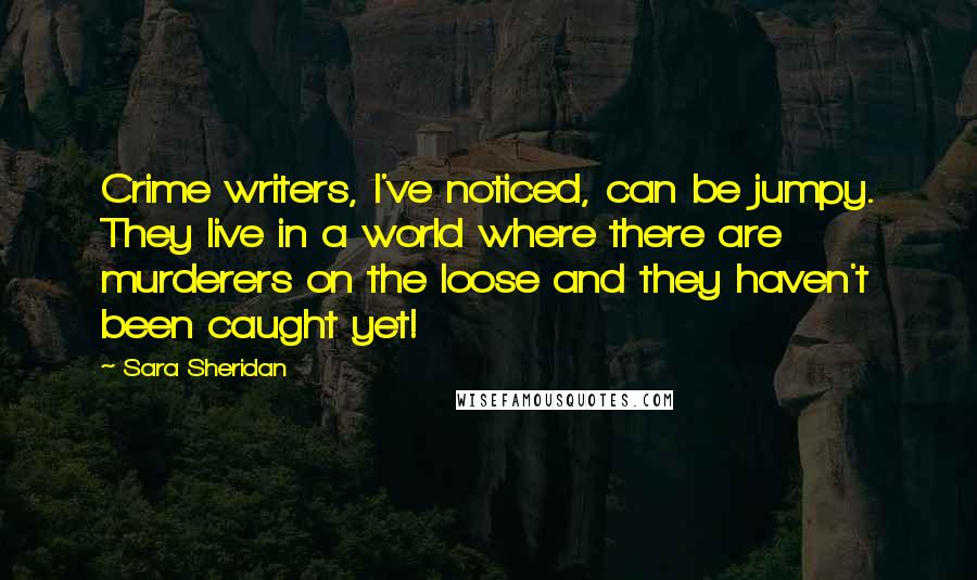 Sara Sheridan Quotes: Crime writers, I've noticed, can be jumpy. They live in a world where there are murderers on the loose and they haven't been caught yet!