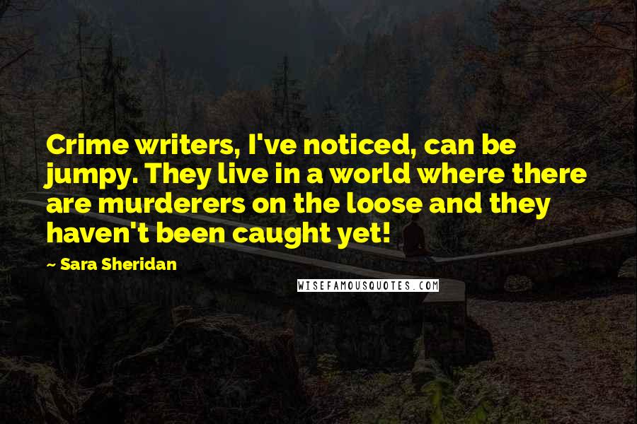 Sara Sheridan Quotes: Crime writers, I've noticed, can be jumpy. They live in a world where there are murderers on the loose and they haven't been caught yet!