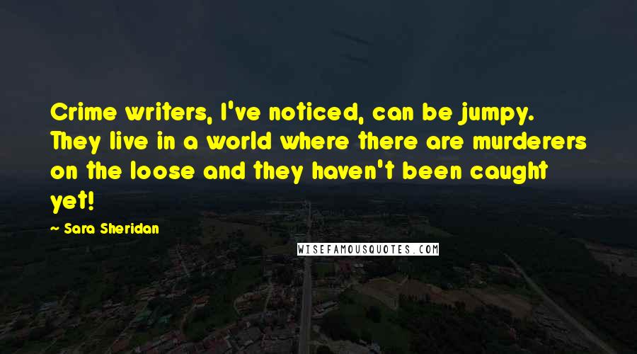 Sara Sheridan Quotes: Crime writers, I've noticed, can be jumpy. They live in a world where there are murderers on the loose and they haven't been caught yet!