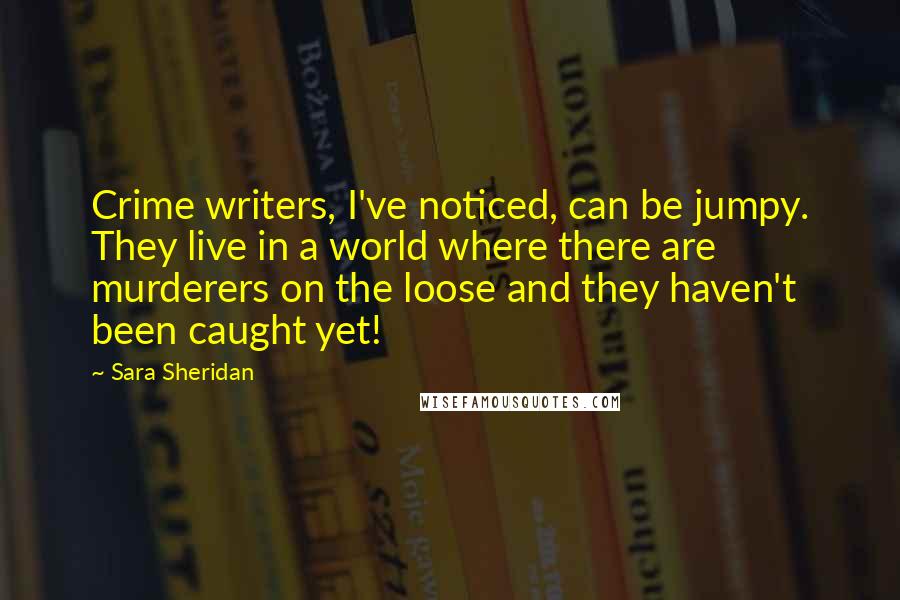 Sara Sheridan Quotes: Crime writers, I've noticed, can be jumpy. They live in a world where there are murderers on the loose and they haven't been caught yet!