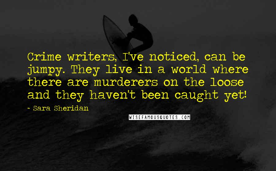 Sara Sheridan Quotes: Crime writers, I've noticed, can be jumpy. They live in a world where there are murderers on the loose and they haven't been caught yet!