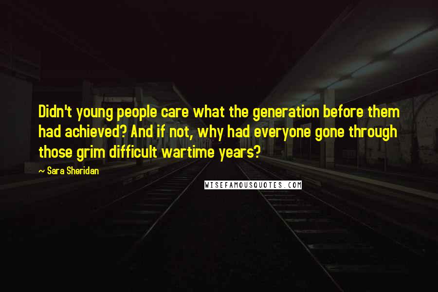 Sara Sheridan Quotes: Didn't young people care what the generation before them had achieved? And if not, why had everyone gone through those grim difficult wartime years?