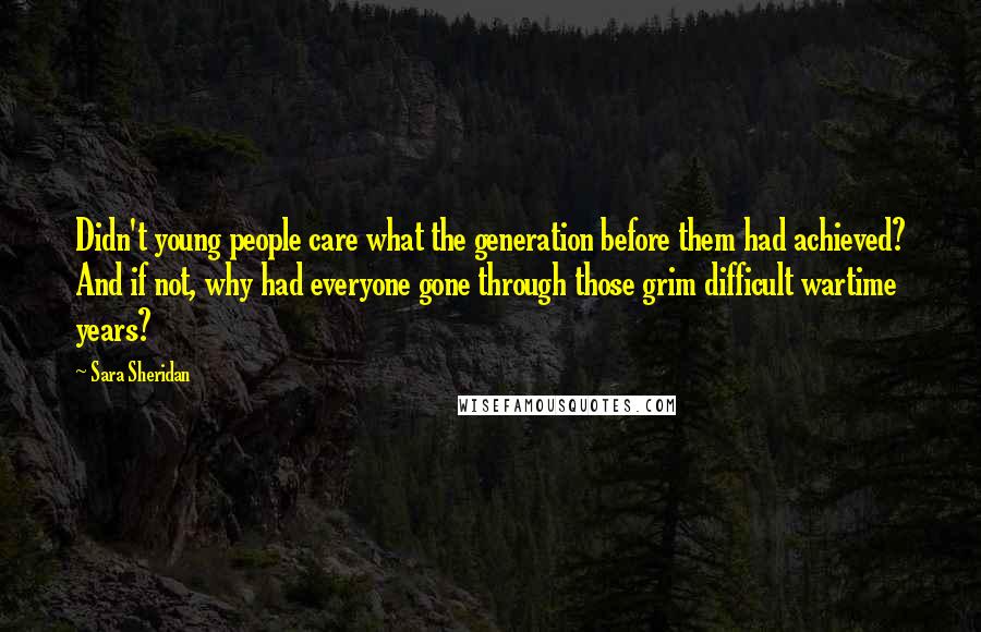 Sara Sheridan Quotes: Didn't young people care what the generation before them had achieved? And if not, why had everyone gone through those grim difficult wartime years?