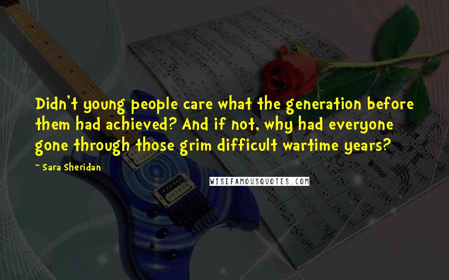 Sara Sheridan Quotes: Didn't young people care what the generation before them had achieved? And if not, why had everyone gone through those grim difficult wartime years?
