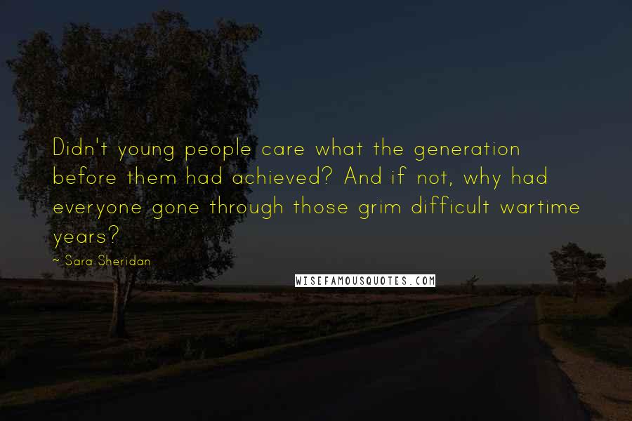 Sara Sheridan Quotes: Didn't young people care what the generation before them had achieved? And if not, why had everyone gone through those grim difficult wartime years?