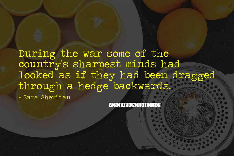 Sara Sheridan Quotes: During the war some of the country's sharpest minds had looked as if they had been dragged through a hedge backwards.