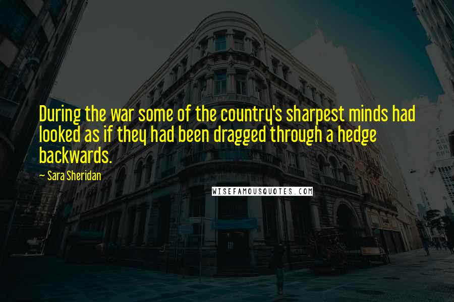 Sara Sheridan Quotes: During the war some of the country's sharpest minds had looked as if they had been dragged through a hedge backwards.