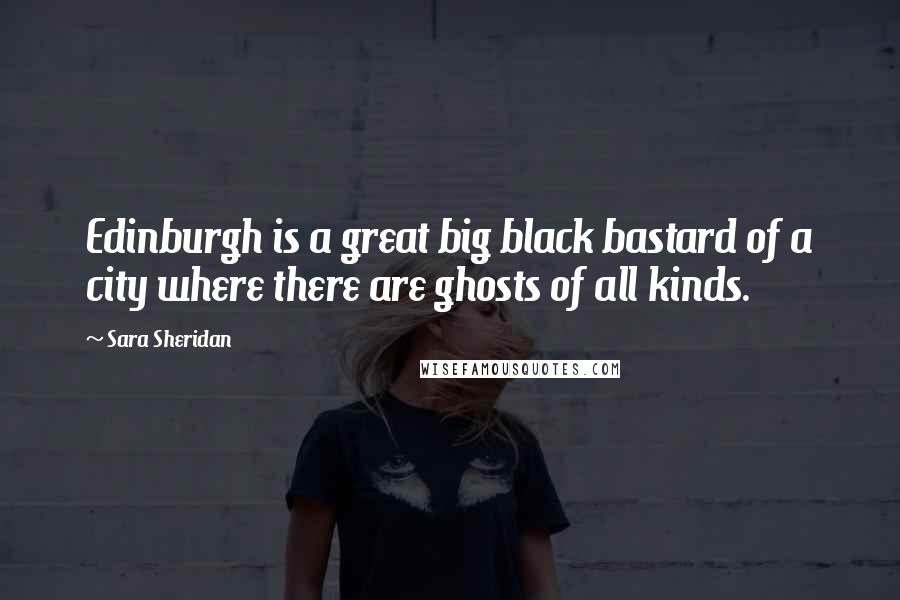 Sara Sheridan Quotes: Edinburgh is a great big black bastard of a city where there are ghosts of all kinds.