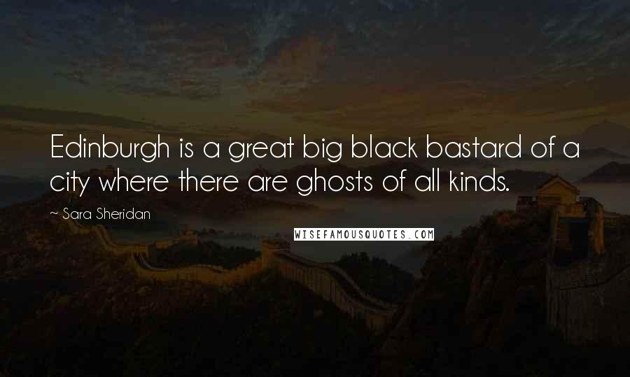 Sara Sheridan Quotes: Edinburgh is a great big black bastard of a city where there are ghosts of all kinds.