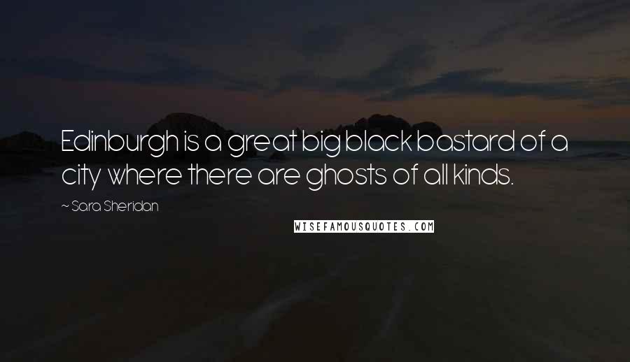 Sara Sheridan Quotes: Edinburgh is a great big black bastard of a city where there are ghosts of all kinds.