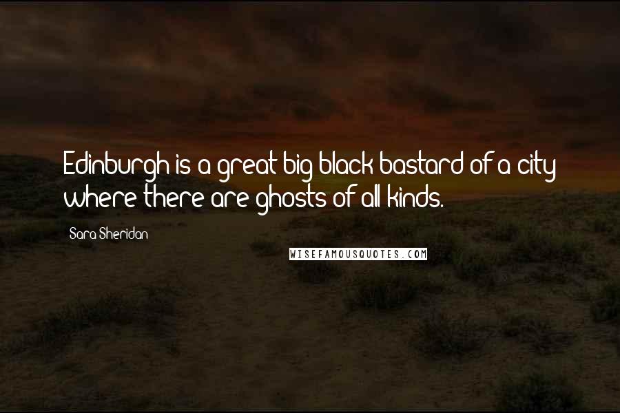 Sara Sheridan Quotes: Edinburgh is a great big black bastard of a city where there are ghosts of all kinds.