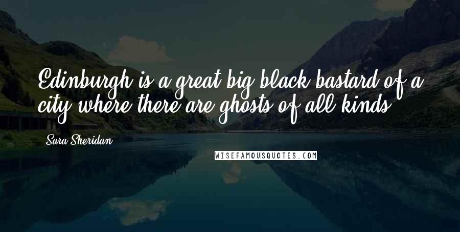 Sara Sheridan Quotes: Edinburgh is a great big black bastard of a city where there are ghosts of all kinds.