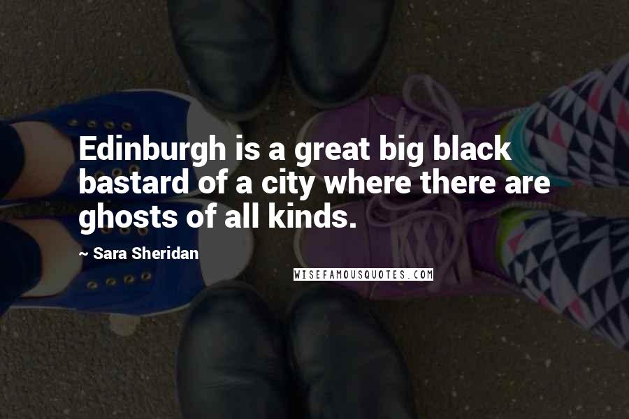 Sara Sheridan Quotes: Edinburgh is a great big black bastard of a city where there are ghosts of all kinds.