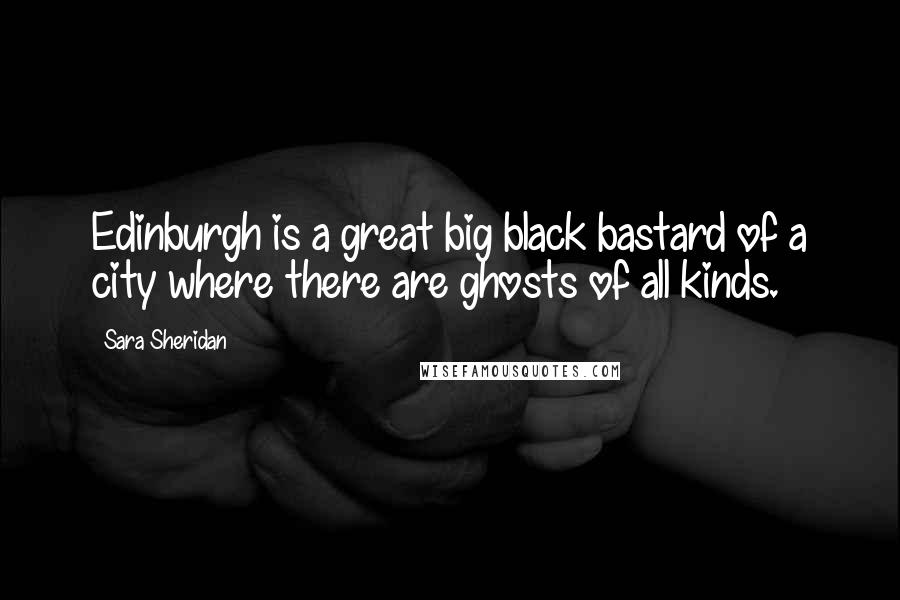 Sara Sheridan Quotes: Edinburgh is a great big black bastard of a city where there are ghosts of all kinds.