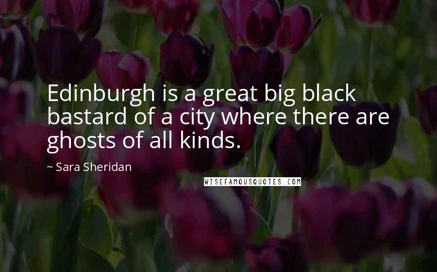 Sara Sheridan Quotes: Edinburgh is a great big black bastard of a city where there are ghosts of all kinds.