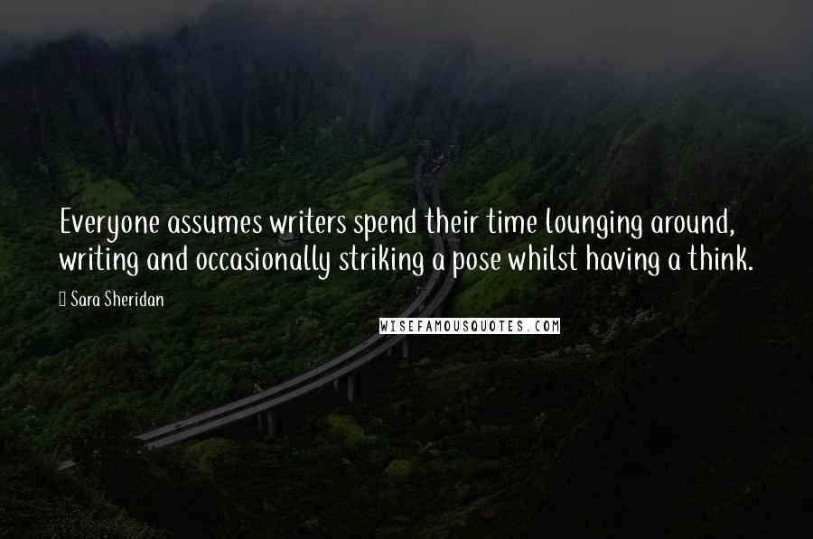 Sara Sheridan Quotes: Everyone assumes writers spend their time lounging around, writing and occasionally striking a pose whilst having a think.