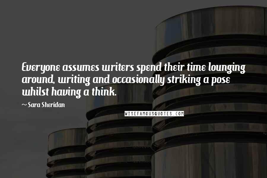 Sara Sheridan Quotes: Everyone assumes writers spend their time lounging around, writing and occasionally striking a pose whilst having a think.