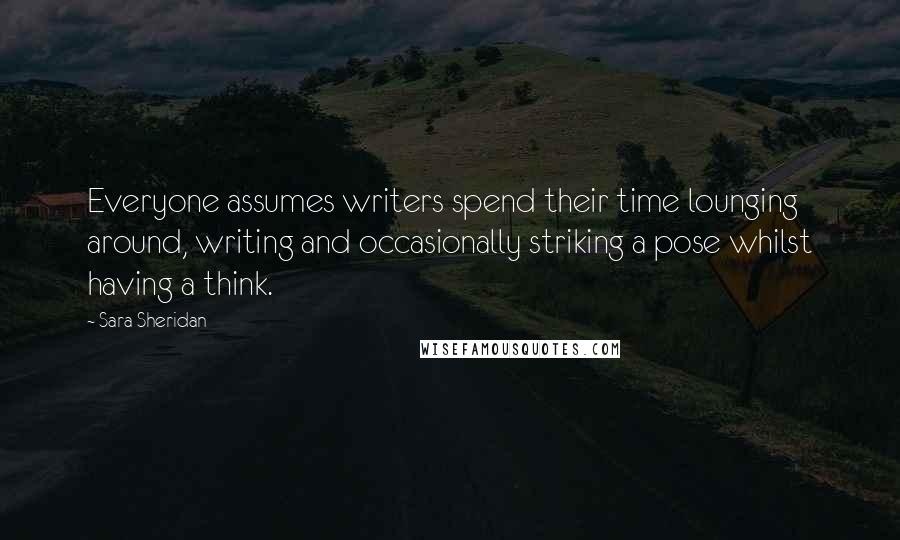Sara Sheridan Quotes: Everyone assumes writers spend their time lounging around, writing and occasionally striking a pose whilst having a think.