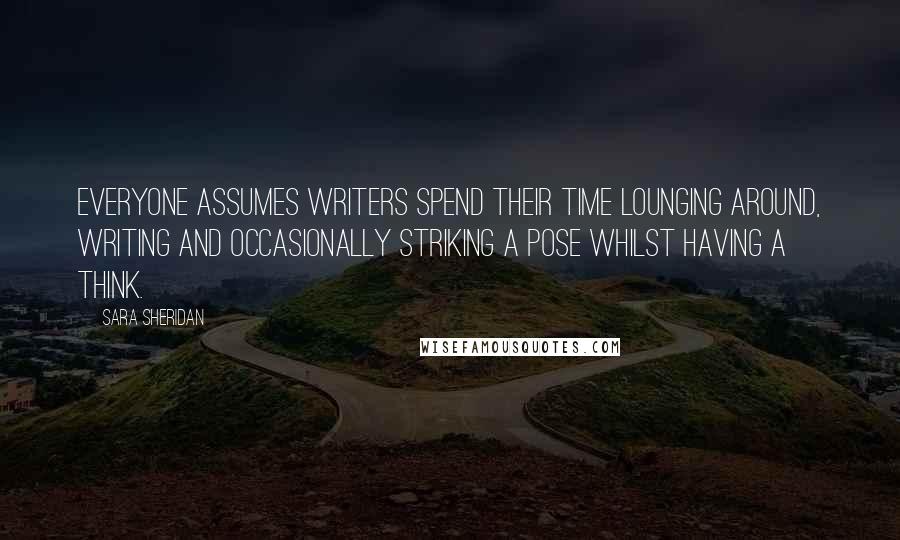 Sara Sheridan Quotes: Everyone assumes writers spend their time lounging around, writing and occasionally striking a pose whilst having a think.