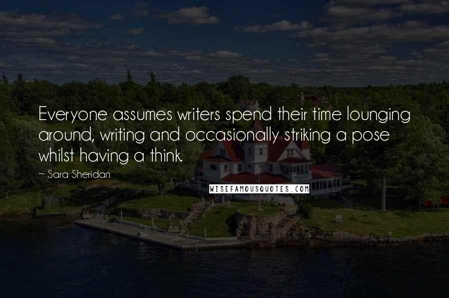 Sara Sheridan Quotes: Everyone assumes writers spend their time lounging around, writing and occasionally striking a pose whilst having a think.