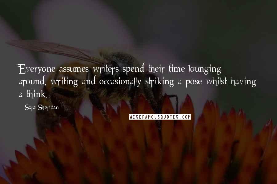 Sara Sheridan Quotes: Everyone assumes writers spend their time lounging around, writing and occasionally striking a pose whilst having a think.