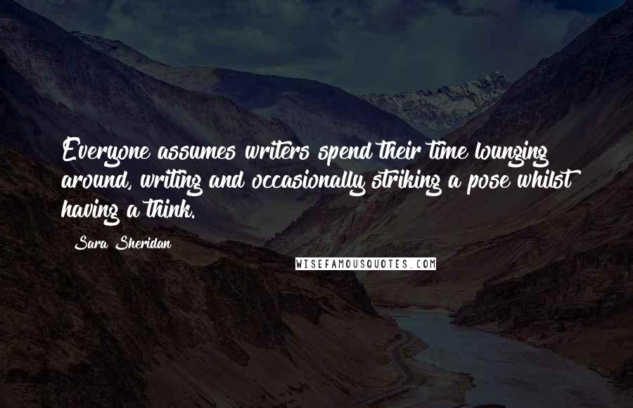 Sara Sheridan Quotes: Everyone assumes writers spend their time lounging around, writing and occasionally striking a pose whilst having a think.