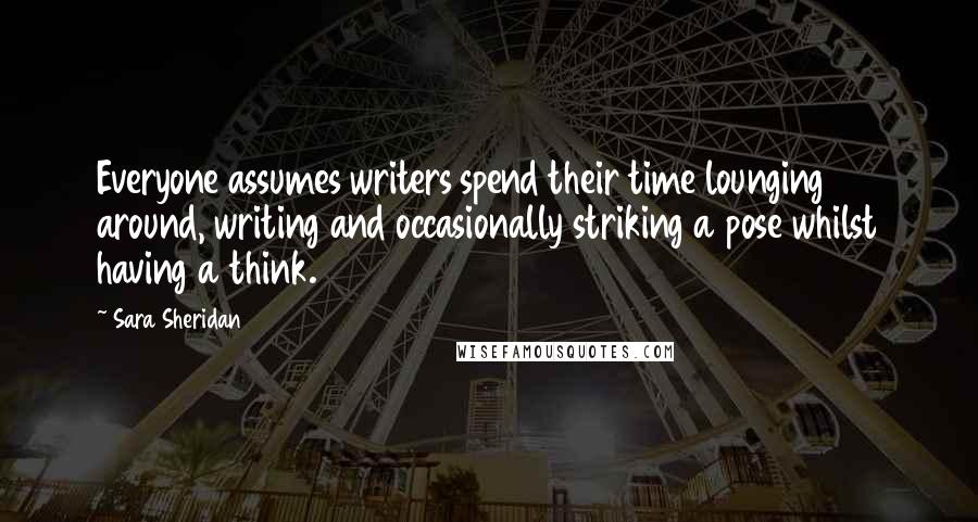 Sara Sheridan Quotes: Everyone assumes writers spend their time lounging around, writing and occasionally striking a pose whilst having a think.