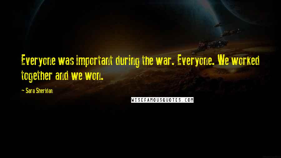 Sara Sheridan Quotes: Everyone was important during the war. Everyone. We worked together and we won.