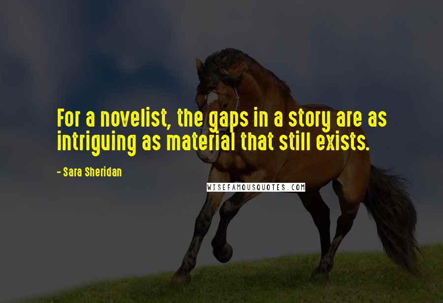 Sara Sheridan Quotes: For a novelist, the gaps in a story are as intriguing as material that still exists.