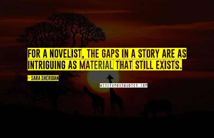 Sara Sheridan Quotes: For a novelist, the gaps in a story are as intriguing as material that still exists.