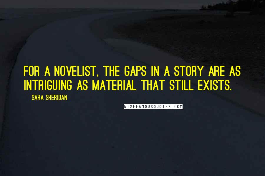 Sara Sheridan Quotes: For a novelist, the gaps in a story are as intriguing as material that still exists.