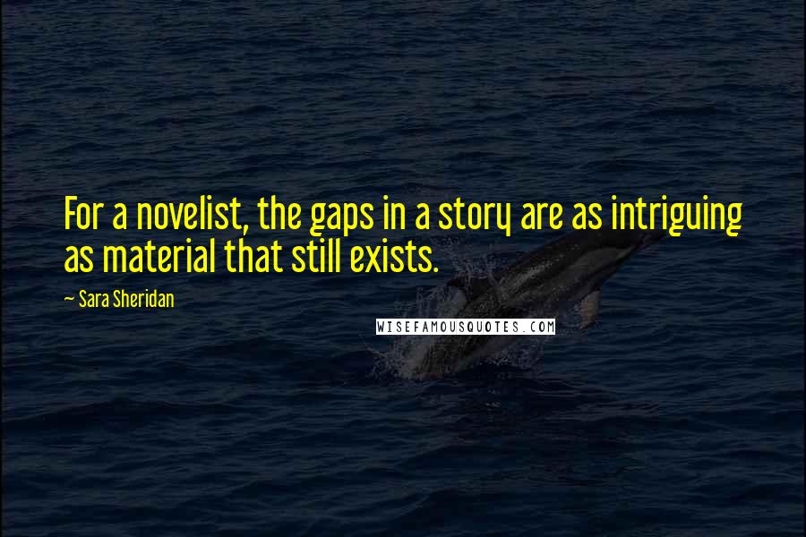 Sara Sheridan Quotes: For a novelist, the gaps in a story are as intriguing as material that still exists.