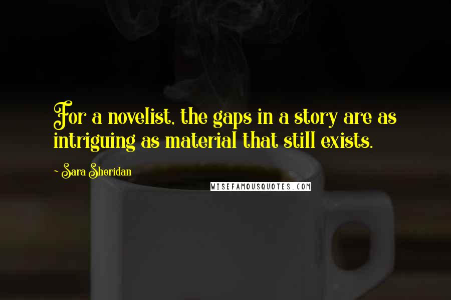 Sara Sheridan Quotes: For a novelist, the gaps in a story are as intriguing as material that still exists.