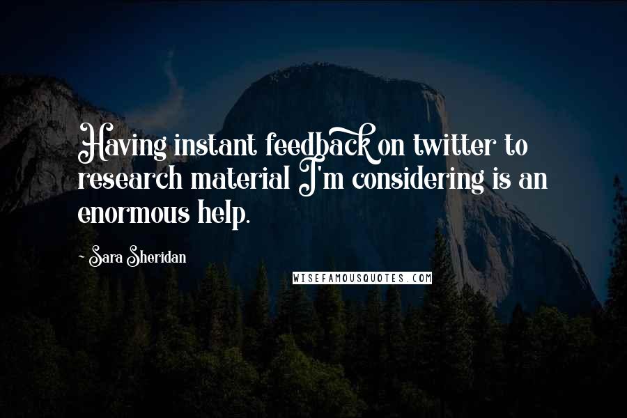 Sara Sheridan Quotes: Having instant feedback on twitter to research material I'm considering is an enormous help.