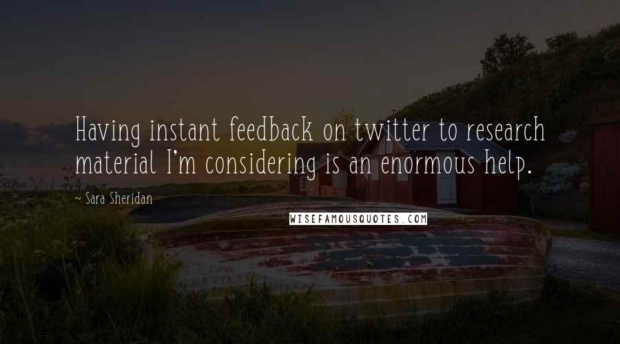 Sara Sheridan Quotes: Having instant feedback on twitter to research material I'm considering is an enormous help.