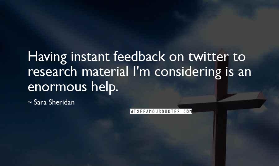 Sara Sheridan Quotes: Having instant feedback on twitter to research material I'm considering is an enormous help.