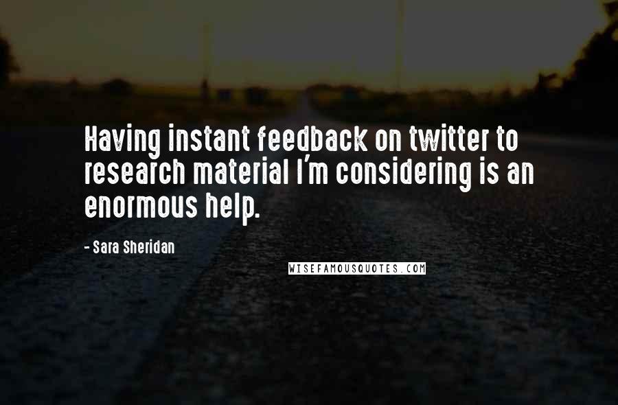 Sara Sheridan Quotes: Having instant feedback on twitter to research material I'm considering is an enormous help.