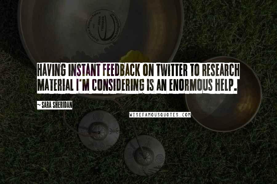 Sara Sheridan Quotes: Having instant feedback on twitter to research material I'm considering is an enormous help.