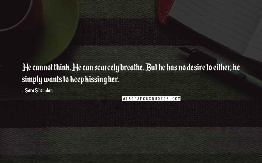 Sara Sheridan Quotes: He cannot think. He can scarcely breathe. But he has no desire to either, he simply wants to keep kissing her.