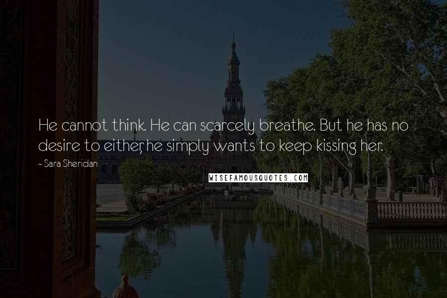 Sara Sheridan Quotes: He cannot think. He can scarcely breathe. But he has no desire to either, he simply wants to keep kissing her.