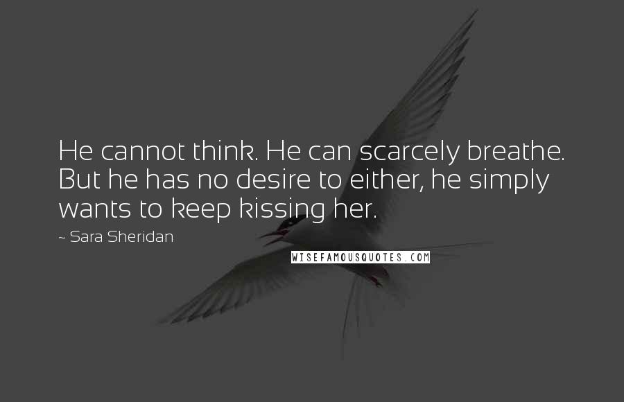 Sara Sheridan Quotes: He cannot think. He can scarcely breathe. But he has no desire to either, he simply wants to keep kissing her.