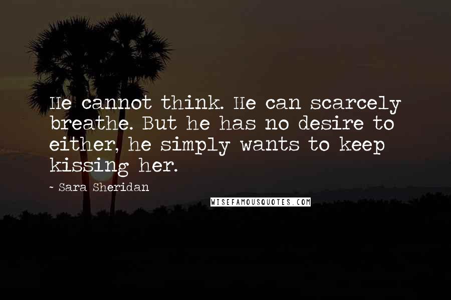 Sara Sheridan Quotes: He cannot think. He can scarcely breathe. But he has no desire to either, he simply wants to keep kissing her.