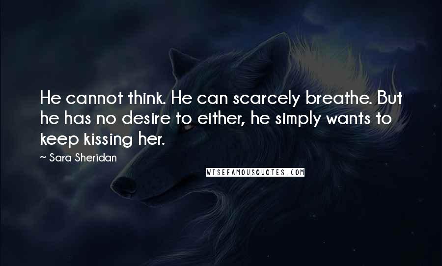 Sara Sheridan Quotes: He cannot think. He can scarcely breathe. But he has no desire to either, he simply wants to keep kissing her.