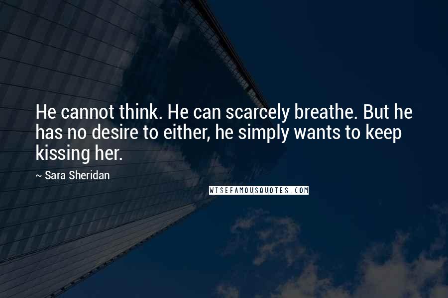 Sara Sheridan Quotes: He cannot think. He can scarcely breathe. But he has no desire to either, he simply wants to keep kissing her.
