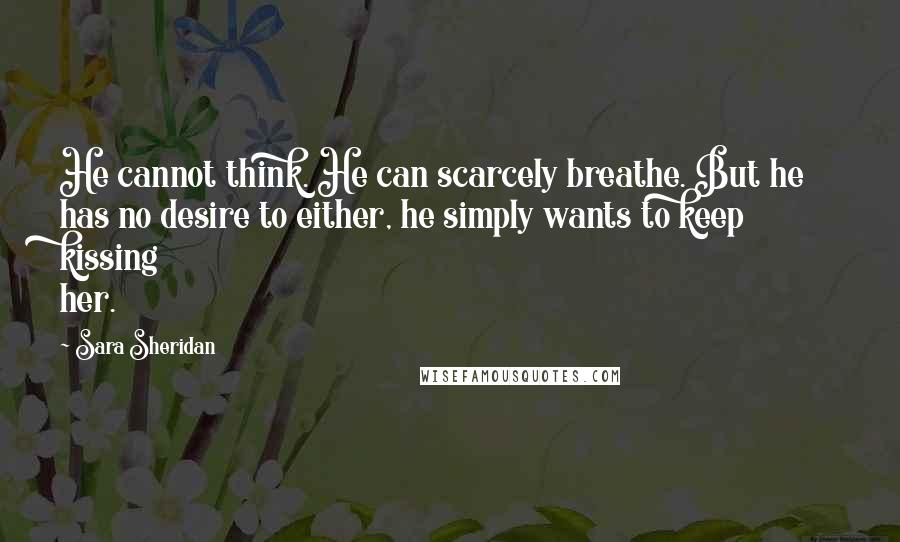 Sara Sheridan Quotes: He cannot think. He can scarcely breathe. But he has no desire to either, he simply wants to keep kissing her.