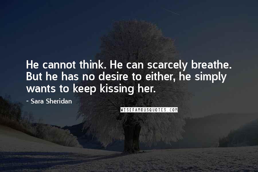 Sara Sheridan Quotes: He cannot think. He can scarcely breathe. But he has no desire to either, he simply wants to keep kissing her.