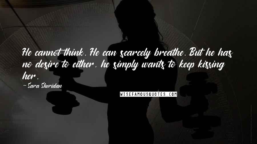 Sara Sheridan Quotes: He cannot think. He can scarcely breathe. But he has no desire to either, he simply wants to keep kissing her.