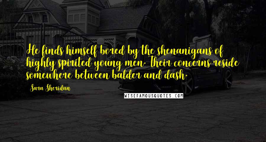 Sara Sheridan Quotes: He finds himself bored by the shenanigans of highly spirited young men. Their concerns reside somewhere between balder and dash.