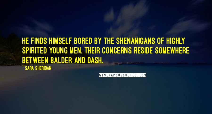 Sara Sheridan Quotes: He finds himself bored by the shenanigans of highly spirited young men. Their concerns reside somewhere between balder and dash.