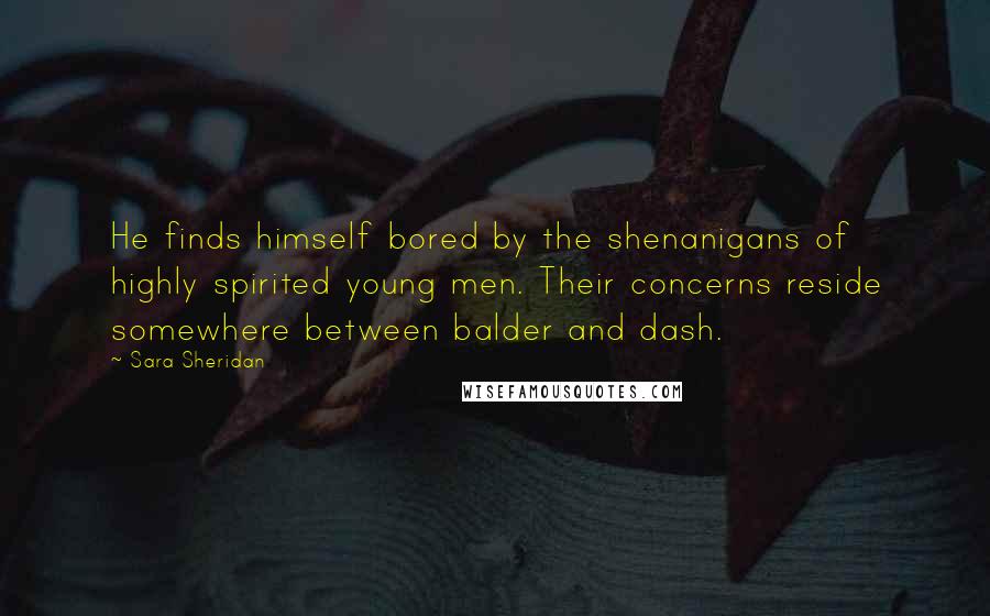 Sara Sheridan Quotes: He finds himself bored by the shenanigans of highly spirited young men. Their concerns reside somewhere between balder and dash.